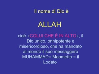 cioè « COLUI CHE È IN ALTO », il Dio unico, onnipotente e misericordioso, che ha mandato al mondo il suo messaggero MUHAMMAD= Maometto = il Lodato  Il nome di Dio è ALLAH 