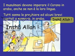 I musulmani devono imparare il Corano in arabo, anche se non è la loro lingua. Tutti sanno le preghiere ed alcuni brevi capitoli a memoria, in arabo. Inshâ Allah ! Inshâ Allah ! 