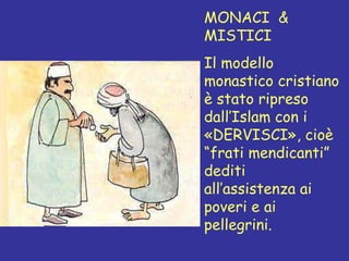 MONACI  & MISTICI Il modello monastico cristiano è stato ripreso dall’Islam con i «DERVISCI», cioè “frati mendicanti” dediti all’assistenza ai poveri e ai pellegrini. 