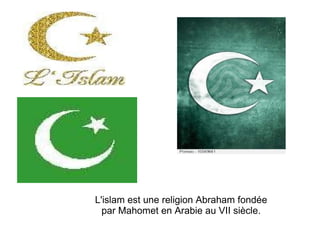 L'islam est une religion Abraham fondée par Mahomet en Arabie au VII siècle. 