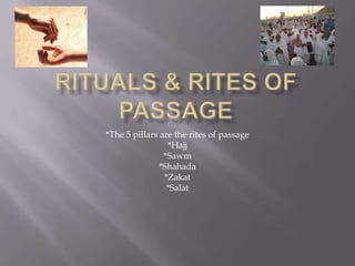 Rituals & rites of passage*The 5 pillars are the rites of passage*Hajj*Sawm*Shahada*Zakat*Salat