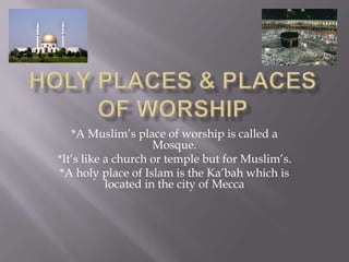 Holy places & places of worship*A Muslim’s place of worship is called a Mosque.*It’s like a church or temple but for Muslim’s.*A holy place of Islam is the Ka’bah which is located in the city of Mecca