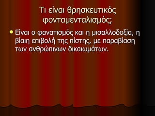 Τι είναι θρησκευτικός φονταμενταλισμός; Είναι ο φανατισμός και η μισαλλοδοξία, η βίαιη επιβολή της πίστης, με παραβίαση των ανθρώπινων δικαιωμάτων. 
