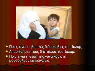 Ποιες είναι οι βασικές διδασκαλίες του Ισλάμ; Απαριθμήστε τους 5 στύλους του Ισλάμ. Ποια είναι η θέση της γυναίκας στη μουσουλμανικά κοινωνία; 