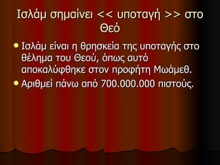 Ισλάμ σημαίνει << υποταγή >> στο Θεό Ισλάμ είναι η θρησκεία της υποταγής στο θέλημα του Θεού, όπως αυτό αποκαλύφθηκε στον προφήτη Μωάμεθ. Αριθμεί πάνω από 700.000.000 πιστούς. 