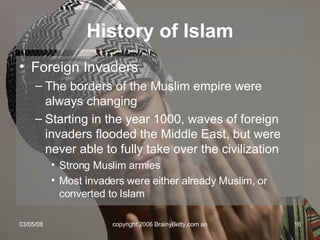 Foreign Invaders The borders of the Muslim empire were always changing Starting in the year 1000, waves of foreign invaders flooded the Middle East, but were never able to fully take over the civilization Strong Muslim armies Most invaders were either already Muslim, or converted to Islam History of Islam 
