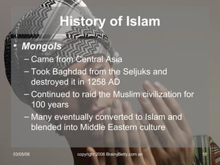 Mongols Came from Central Asia Took Baghdad from the Seljuks and destroyed it in 1258 AD Continued to raid the Muslim civilization for 100 years Many eventually converted to Islam and blended into Middle Eastern culture History of Islam 