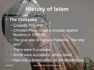 The Crusades Crusade : holy war Christian Pope called a crusade against Muslims in 1095 AD The goal was to capture Palestine, “the holy land” There were 6 crusades Some were successful, others failed Had only a limited effect on the Middle East History of Islam 