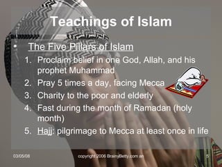Teachings of Islam The Five Pillars of Islam Proclaim belief in one God, Allah, and his prophet Muhammad Pray 5 times a day, facing Mecca Charity to the poor and elderly Fast during the month of Ramadan (holy month) Hajj : pilgrimage to Mecca at least once in life 