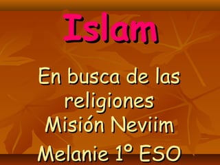 Islam
En busca de las
   religiones
 Misión Neviim
Melanie 1º ESO
 