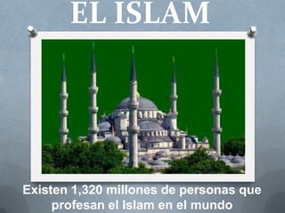 EL ISLAM
Existen 1,320 millones de personas que
profesan el Islam en el mundo
 