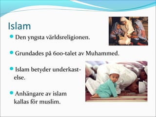 Islam
Den yngsta världsreligionen.
Grundades på 600-talet av Muhammed.
Islam betyder underkast-

else.
Anhängare av islam

kallas för muslim.

 