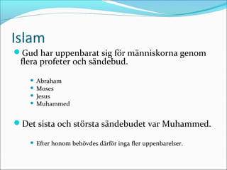 Islam
Gud har uppenbarat sig för människorna genom

flera profeter och sändebud.
Abraham
 Moses
 Jesus
 Muhammed


Det sista och största sändebudet var Muhammed.


Efter honom behövdes därför inga fler uppenbarelser.

 