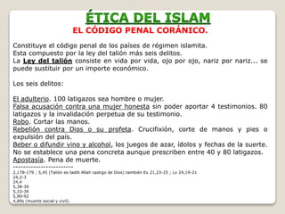 EL CÓDIGO PENAL CORÁNICO.
Constituye el código penal de los países de régimen islamita.
Esta compuesto por la ley del talión más seis delitos.
La Ley del talión consiste en vida por vida, ojo por ojo, nariz por nariz... se
puede sustituir por un importe económico.
Los seis delitos:
El adulterio. 100 latigazos sea hombre o mujer.
Falsa acusación contra una mujer honesta sin poder aportar 4 testimonios. 80
latigazos y la invalidación perpetua de su testimonio.
Robo. Cortar las manos.
Rebelión contra Dios o su profeta. Crucifixión, corte de manos y pies o
expulsión del país.
Beber o difundir vino y alcohol, los juegos de azar, ídolos y fechas de la suerte.
No se establece una pena concreta aunque prescriben entre 40 y 80 latigazos.
Apostasía. Pena de muerte.
------------------------
2,178-179 ; 5,45 (Talión es tadib Allah castigo de Dios) también Ex 21,23-25 ; Lv 24,19-21
24,2-3
24,4
5,38-39
5,33-39
5,90-92
4,89s (muerte social y civil).
 