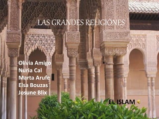 LAS GRANDES RELIGIONES
EL ISLAM
Olivia Amigo
Nuria Cal
Marta Arufe
Elsa Bouzas
Josune Blix
 