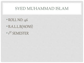 SYED MUHAMMAD ISLAM
•ROLL NO: 46
•B.A.L.L.B(HONS)
•1ST SEMESTER
 
