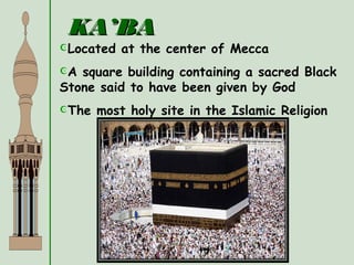 KA’BAKA’BA
Located at the center of Mecca
A square building containing a sacred Black
Stone said to have been given by God
The most holy site in the Islamic Religion
 