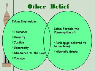 Islam Emphasizes:
Tolerance
Humility
Justice
Generosity
Obedience to the Law
Courage
Islam Forbids the
Consumption of:
Pork (pigs believed to
be unclean)
Alcoholic drinks
Other Belief
 