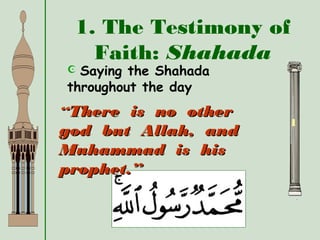 1. The Testimony of
Faith: Shahada
1
 Saying the Shahada
throughout the day
““There is no otherThere is no other
god but Allah, andgod but Allah, and
Muhammad is hisMuhammad is his
prophet.”prophet.”
 