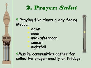 2. Prayer: Salat
2
 Praying five times a day facing
Mecca:
* dawn
* noon
* mid-afternoon
* sunset
* nightfall
Muslim communities gather for
collective prayer mostly on Fridays
 