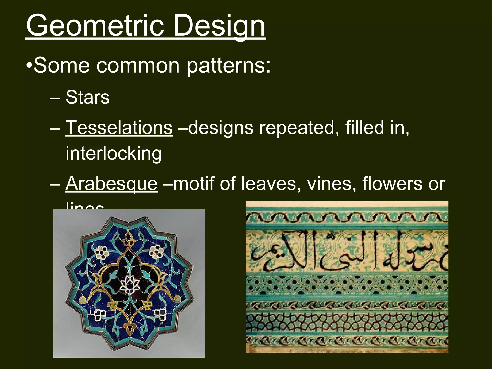 Geometric Design 
•Some common patterns: 
– Stars 
– Tesselations –designs repeated, filled in, 
interlocking 
– Arabesque –motif of leaves, vines, flowers or 
lines 
 