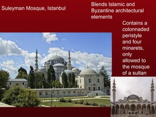 Suleyman Mosque, Istanbul 
Blends Islamic and 
Byzantine architectural 
elements 
Contains a 
colonnaded 
peristyle 
and four 
minarets, 
only 
allowed to 
the mosque 
of a sultan 
 