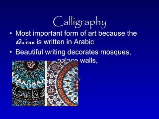 Calligraphy 
• Most important form of art because the 
Qu’ran is written in Arabic 
• Beautiful writing decorates mosques, 
palace walls, 
metalwork, 
pottery, stone, glass, 
wood, textiles 
 