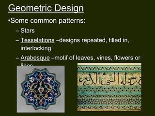 Geometric Design 
•Some common patterns: 
– Stars 
– Tesselations –designs repeated, filled in, 
interlocking 
– Arabesque –motif of leaves, vines, flowers or 
lines 
 