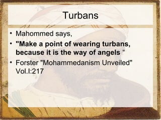 Turbans 
• Mahommed says, 
• "Make a point of wearing turbans, 
because it is the way of angels “ 
• Forster "Mohammedanism Unveiled" 
Vol.I:217 
 