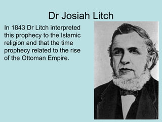 Dr Josiah Litch 
In 1843 Dr Litch interpreted 
this prophecy to the Islamic 
religion and that the time 
prophecy related to the rise 
of the Ottoman Empire. 
 