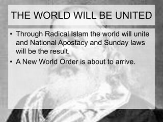 THE WORLD WILL BE UNITED 
• Through Radical Islam the world will unite 
and National Apostacy and Sunday laws 
will be the result. 
• A New World Order is about to arrive. 
 