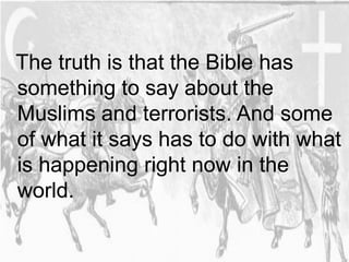 The truth is that the Bible has 
something to say about the 
Muslims and terrorists. And some 
of what it says has to do with what 
is happening right now in the 
world. 
 