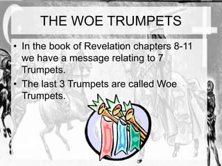 THE WOE TRUMPETS 
• In the book of Revelation chapters 8-11 
we have a message relating to 7 
Trumpets. 
• The last 3 Trumpets are called Woe 
Trumpets. 
 
