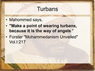 Turbans 
• Mahommed says, 
• "Make a point of wearing turbans, 
because it is the way of angels “ 
• Forster "Mohammedanism Unveiled" 
Vol.I:217 
 