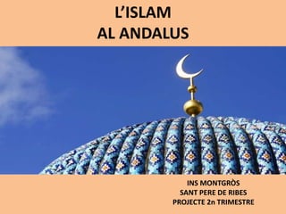 L’ISLAM
AL ANDALUS
INS MONTGRÒS
SANT PERE DE RIBES
PROJECTE 2n TRIMESTRE
 