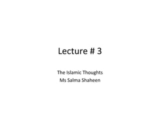 Lecture # 3
The Islamic Thoughts
Ms Salma Shaheen
 