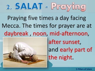 5 Pillars of Islam
Praying five times a day facing
Mecca. The times for prayer are at
daybreak , noon, mid-afternoon,
after sunset,
and early part of
the night.
 