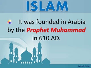 It was founded in Arabia
by the Prophet Muhammad
in 610 AD.
Islamic Faith
 