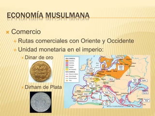ECONOMÍA MUSULMANA
 Comercio
 Rutas comerciales con Oriente y Occidente
 Unidad monetaria en el imperio:
 Dinar de oro
 Dirham de Plata
 