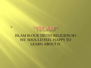 ISLAM IS OUR TRUTH RELIGION SO
WE SHOULD FEEL HAPPY TO
LEARN ABOUT IT
 