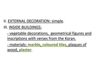 II. EXTERNAL DECORATION: simple.
III. INSIDE BUILDINGS:
- vegetable decorations, geometrical figures and
inscriptions with verses from the Koran.
- materials: marble, coloured tiles, plaques of
wood, plaster.
 