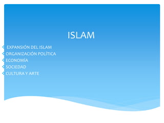 ISLAM
 EXPANSIÓN DEL ISLAM
ORGANIZACIÓN POLÍTICA
ECONOMÍA
SOCIEDAD
CULTURA Y ARTE
 