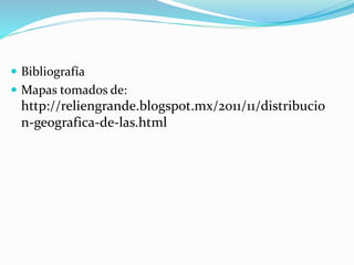  Bibliografía
 Mapas tomados de:
http://reliengrande.blogspot.mx/2011/11/distribucio
n-geografica-de-las.html
 