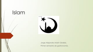 Islam
Jorge Alejandro Marín Giraldo.
Primer semestre de gastronomía.
 