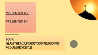 BOOK:
ISLAM THE MISUNDERSTOOD RELIGION BY
MUHAMMED KUTUB
PRESENTEDTO:
PRESENTED BY:
 