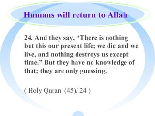 Humans will return to Allah
· 24. And they say, “There is nothing
but this our present life; we die and we
live, and nothing destroys us except
time.” But they have no knowledge of
that; they are only guessing.
· ( Holy Quran (45)/ 24 )
 