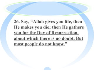 · 26. Say, “Allah gives you life, then
He makes you die; then He gathers
you for the Day of Resurrection,
about which there is no doubt. But
most people do not know.”
 