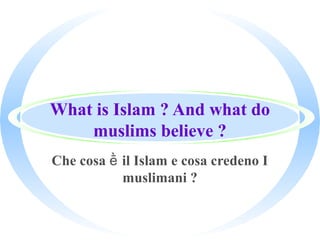 What is Islam ? And what do
muslims believe ?
Che cosa il Islam e cosa credeno Iḕ
muslimani ?
 