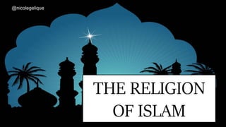 THE RELIGION
OF ISLAM
@nicolegelique
 