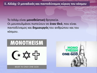 ii. Αλλάχ: Ο μοναδικός και παντοδύναμος κύριος του κόσμου
Το Ισλάμ είναι μονοθεϊστική θρησκεία.
Οι μουσουλμάνοι πιστεύουν σε έναν Θεό, που είναι
παντοδύναμος και δημιουργός του ανθρώπου και του
κόσμου.
 